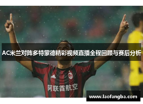 AC米兰对阵多特蒙德精彩视频直播全程回顾与赛后分析