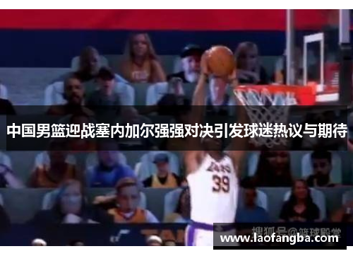 中国男篮迎战塞内加尔强强对决引发球迷热议与期待