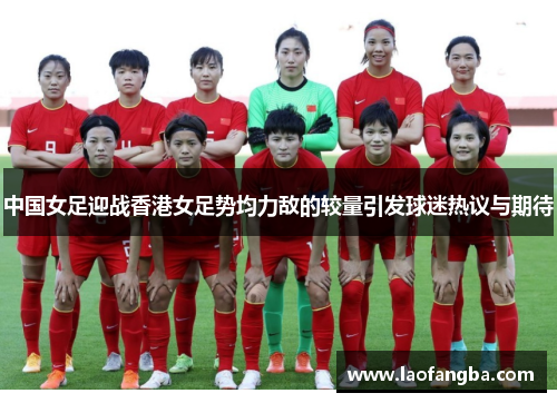 中国女足迎战香港女足势均力敌的较量引发球迷热议与期待