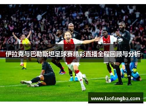 伊拉克与巴勒斯坦足球赛精彩直播全程回顾与分析