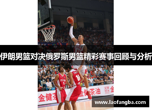 伊朗男篮对决俄罗斯男篮精彩赛事回顾与分析
