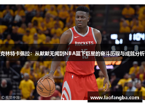 克林特卡佩拉：从默默无闻到NBA篮下巨星的奋斗历程与成就分析