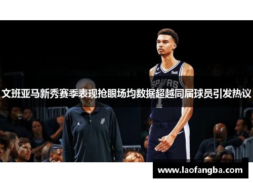 文班亚马新秀赛季表现抢眼场均数据超越同届球员引发热议