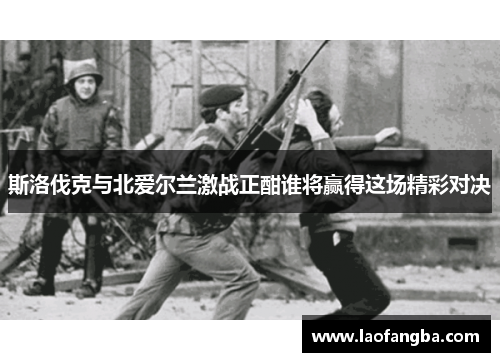 斯洛伐克与北爱尔兰激战正酣谁将赢得这场精彩对决