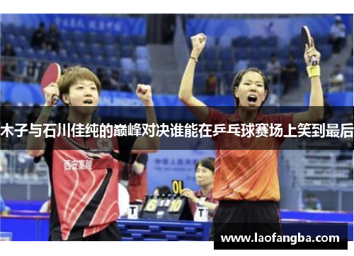 木子与石川佳纯的巅峰对决谁能在乒乓球赛场上笑到最后