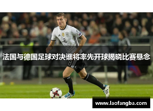 法国与德国足球对决谁将率先开球揭晓比赛悬念